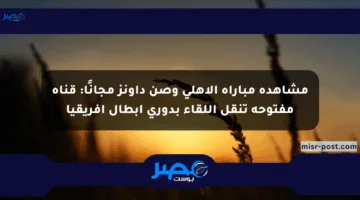 مشاهدة مباراة الأهلي وصن داونز مجانًا: قناة مفتوحة تنقل اللقاء بدوري أبطال إفريقيا